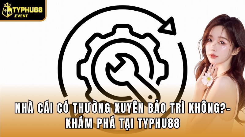 Nhà Cái Có Thường Xuyên Bảo Trì Không?- Khám Phá Tại Typhu88